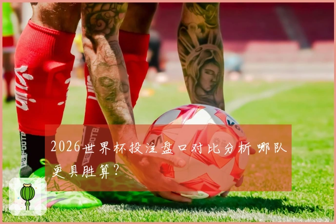 2026世界杯投注盘口对比分析 哪队更具胜算？