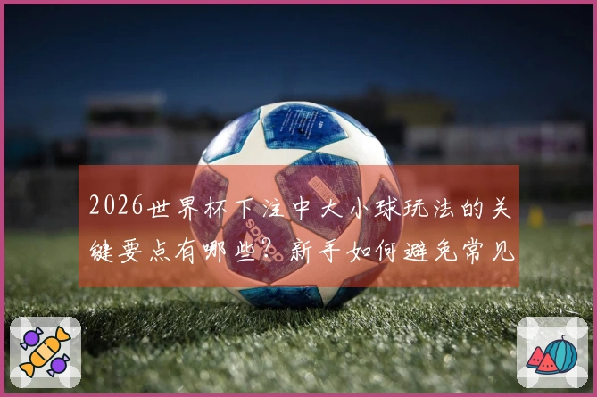 2026世界杯下注中大小球玩法的关键要点有哪些？新手如何避免常见误区？