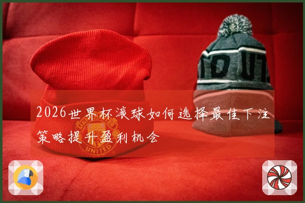 2026世界杯滚球如何选择最佳下注策略提升盈利机会