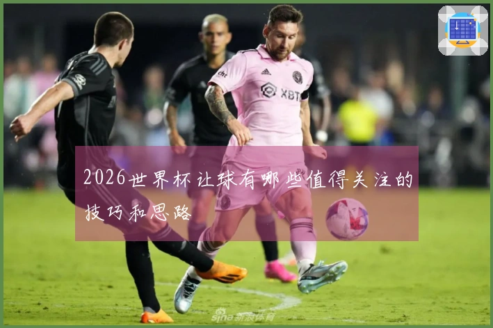 2026世界杯让球有哪些值得关注的技巧和思路