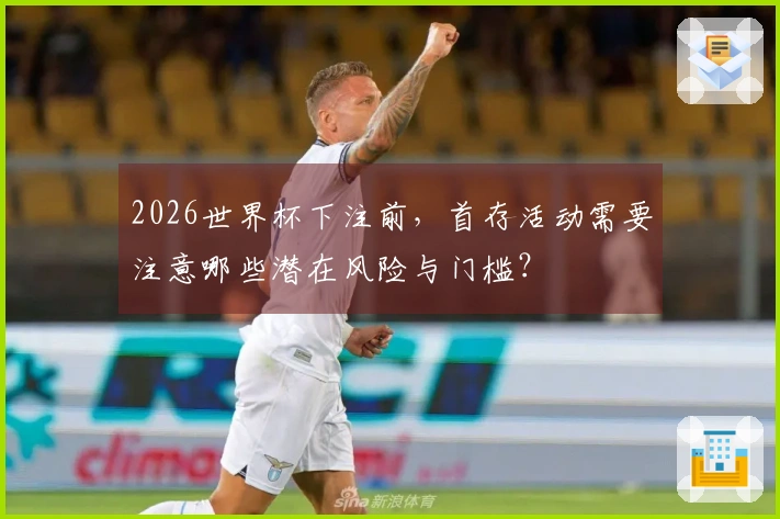 2026世界杯下注前，首存活动需要注意哪些潜在风险与门槛？
