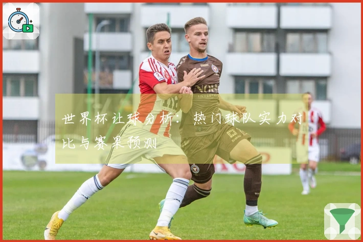 世界杯让球分析：热门球队实力对比与赛果预测