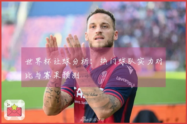 世界杯让球分析：热门球队实力对比与赛果预测