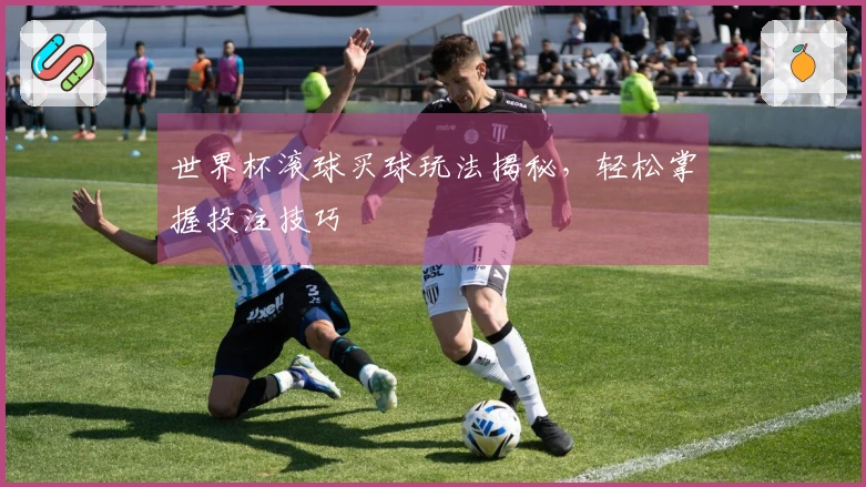 世界杯滚球买球玩法揭秘，轻松掌握投注技巧