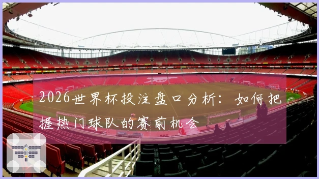 2026世界杯投注盘口分析：如何把握热门球队的赛前机会