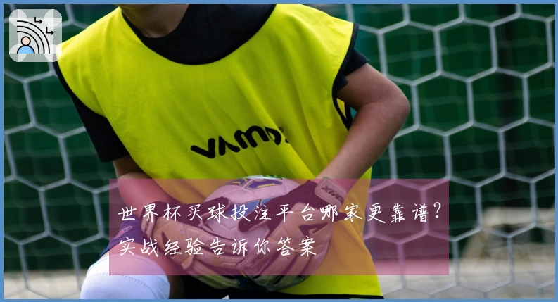 世界杯买球投注平台哪家更靠谱？实战经验告诉你答案