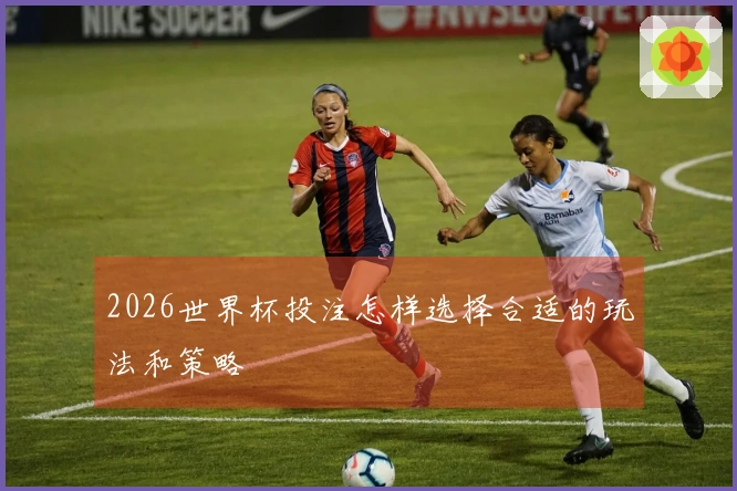 2026世界杯投注怎样选择合适的玩法和策略