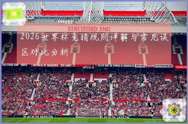 2026世界杯竞猜规则详解与常见误区对比分析