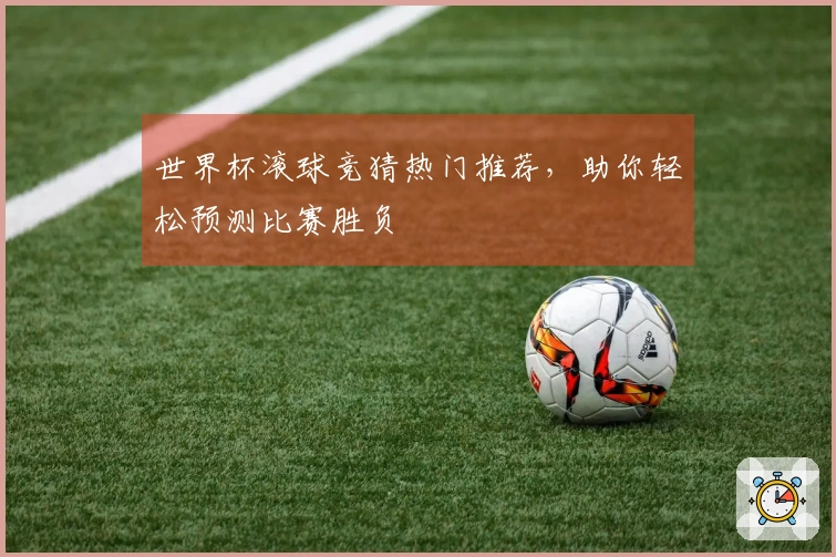 世界杯滚球竞猜热门推荐，助你轻松预测比赛胜负