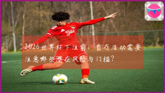 2026世界杯下注前，首存活动需要注意哪些潜在风险与门槛？
