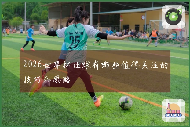 2026世界杯让球有哪些值得关注的技巧和思路