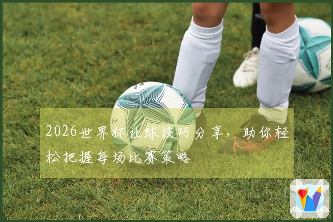 2026世界杯让球技巧分享，助你轻松把握每场比赛策略
