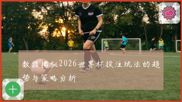 数据揭秘2026世界杯投注玩法的趋势与策略分析