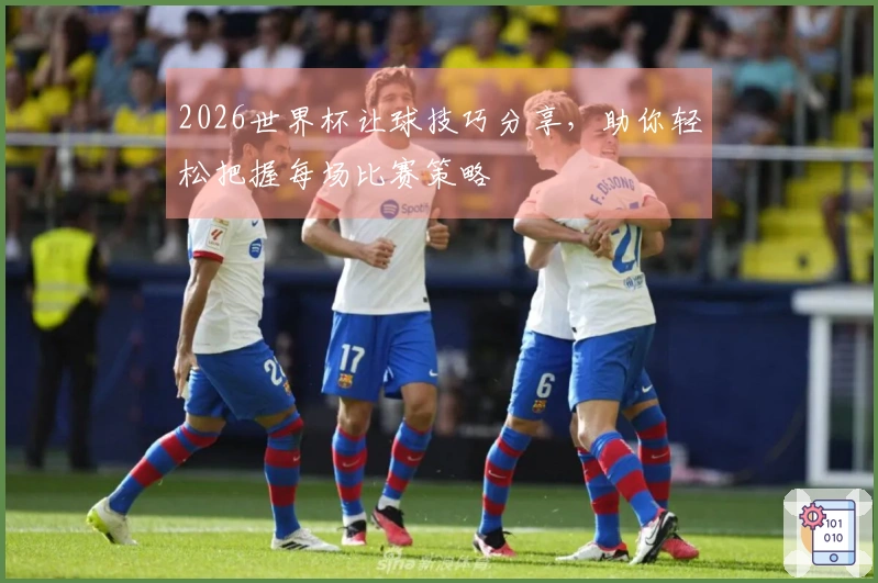 2026世界杯让球技巧分享，助你轻松把握每场比赛策略