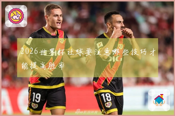 2026世界杯让球要注意哪些技巧才能提高胜率