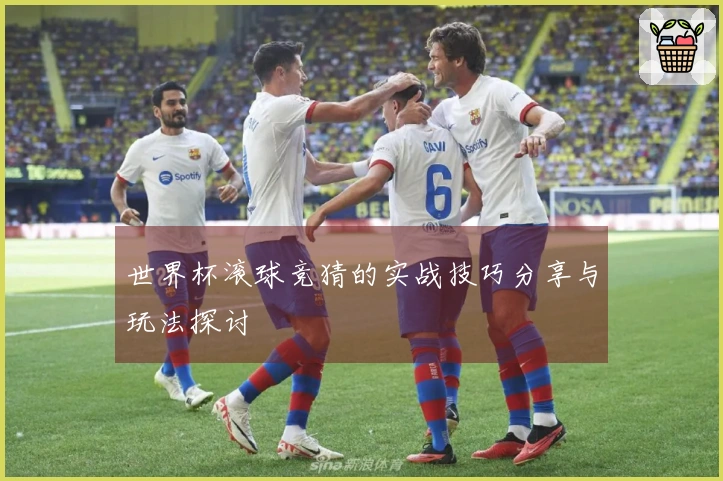世界杯滚球竞猜的实战技巧分享与玩法探讨