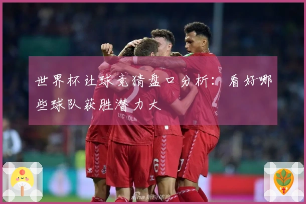 世界杯让球竞猜盘口分析：看好哪些球队获胜潜力大