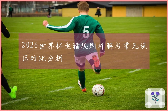 2026世界杯竞猜规则详解与常见误区对比分析