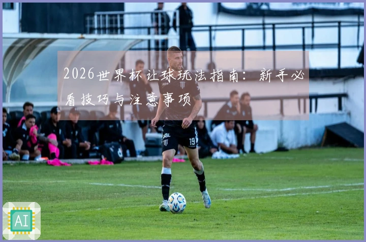 2026世界杯让球玩法指南：新手必看技巧与注意事项