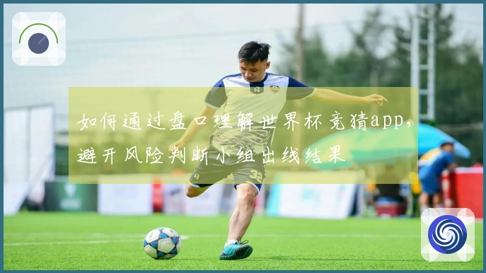 如何通过盘口理解世界杯竞猜app，避开风险判断小组出线结果