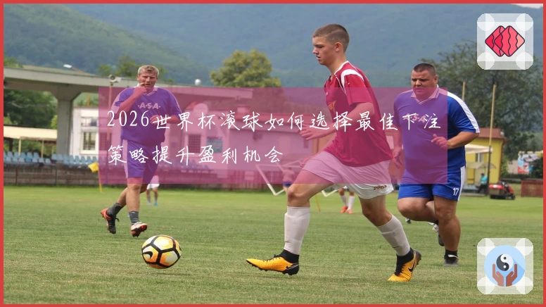 2026世界杯滚球如何选择最佳下注策略提升盈利机会